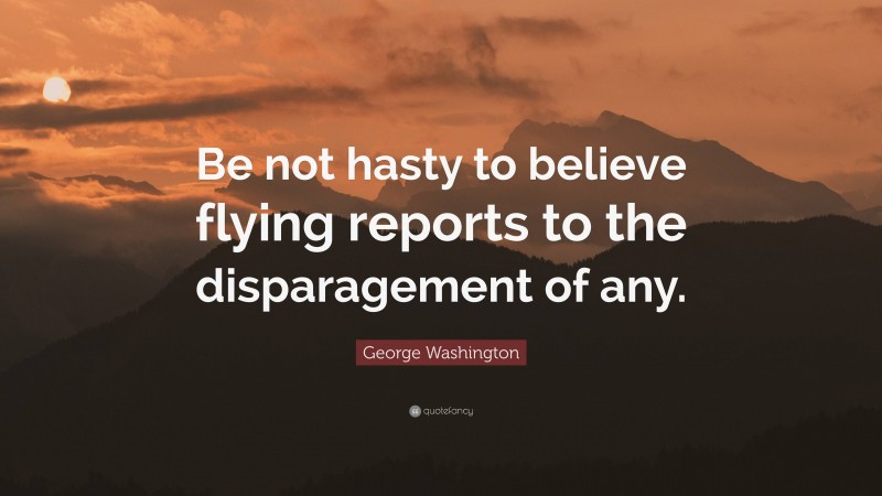 George Washington Quote: “Be not hasty to believe flying reports to the disparagement of any.”