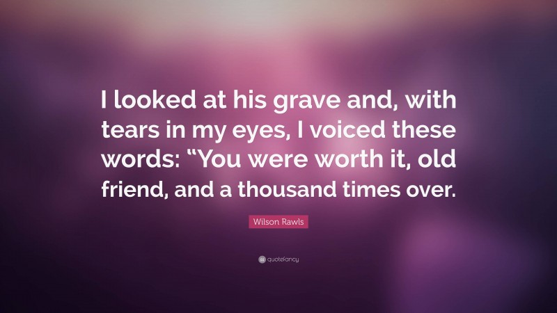 Wilson Rawls Quote: “I looked at his grave and, with tears in my eyes, I voiced these words: “You were worth it, old friend, and a thousand times over.”