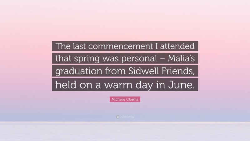 Michelle Obama Quote: “The last commencement I attended that spring was personal – Malia’s graduation from Sidwell Friends, held on a warm day in June.”