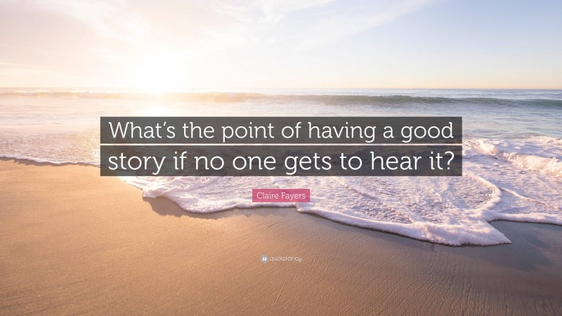 Claire Fayers Quote: “What’s the point of having a good story if no one gets to hear it?”