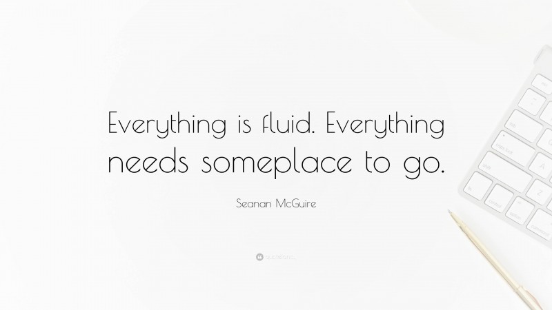 Seanan McGuire Quote: “Everything is fluid. Everything needs someplace to go.”