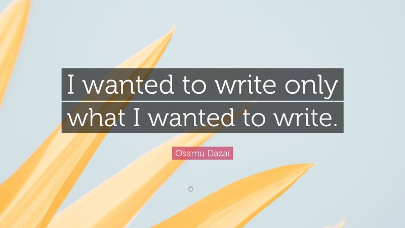 Osamu Dazai Quote: “I wanted to write only what I wanted to write.”
