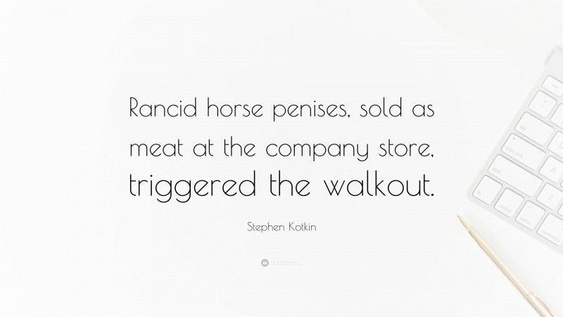 Stephen Kotkin Quote: “Rancid horse penises, sold as meat at the company store, triggered the walkout.”