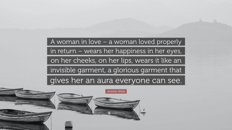 Jennifer Wilde Quote: “A woman in love – a woman loved properly in return – wears her happiness in her eyes, on her cheeks, on her lips, wears it like an invisible garment, a glorious garment that gives her an aura everyone can see.”