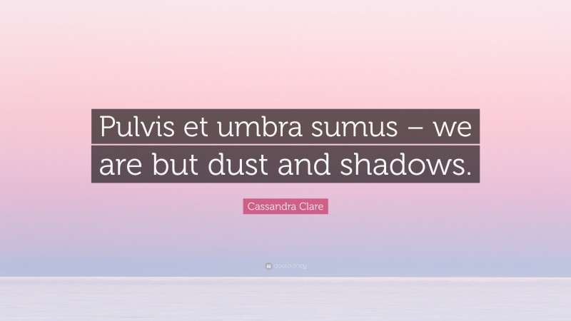 Cassandra Clare Quote: “Pulvis et umbra sumus – we are but dust and shadows.”