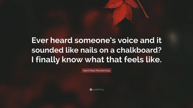 April Mae Monterrosa Quote: “Ever heard someone’s voice and it sounded like nails on a chalkboard? I finally know what that feels like.”