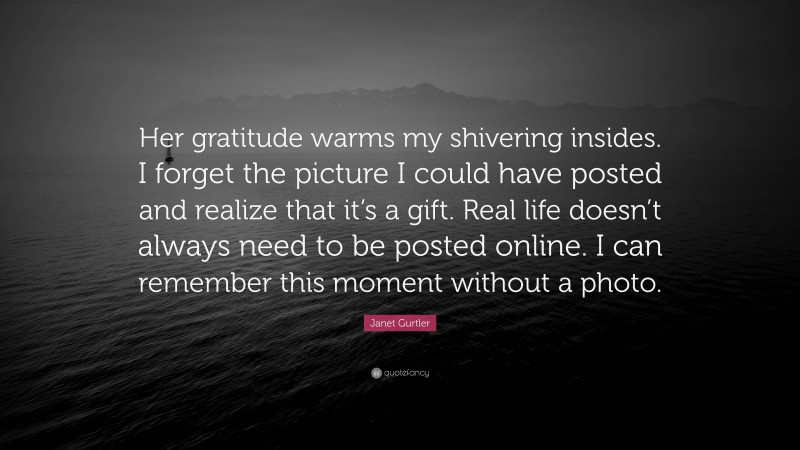 Janet Gurtler Quote: “Her gratitude warms my shivering insides. I forget the picture I could have posted and realize that it’s a gift. Real life doesn’t always need to be posted online. I can remember this moment without a photo.”