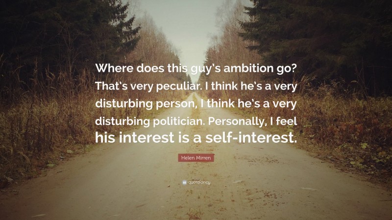 Helen Mirren Quote: “Where does this guy’s ambition go? That’s very peculiar. I think he’s a very disturbing person, I think he’s a very disturbing politician. Personally, I feel his interest is a self-interest.”