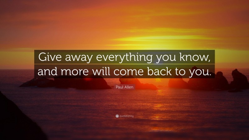 Paul Allen Quote: “Give away everything you know, and more will come back to you.”