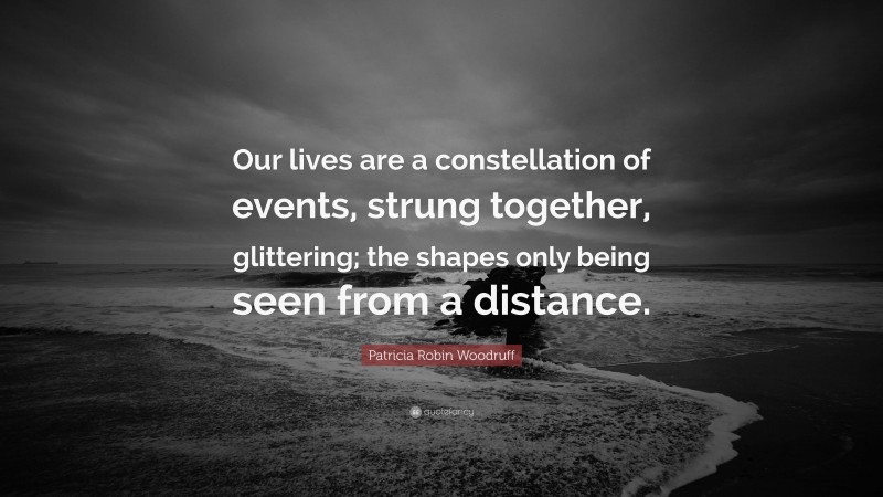 Patricia Robin Woodruff Quote: “Our lives are a constellation of events, strung together, glittering; the shapes only being seen from a distance.”
