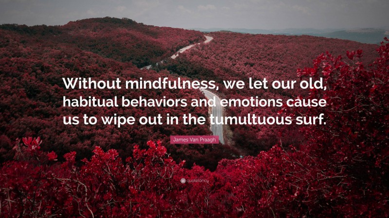 James Van Praagh Quote: “Without mindfulness, we let our old, habitual behaviors and emotions cause us to wipe out in the tumultuous surf.”