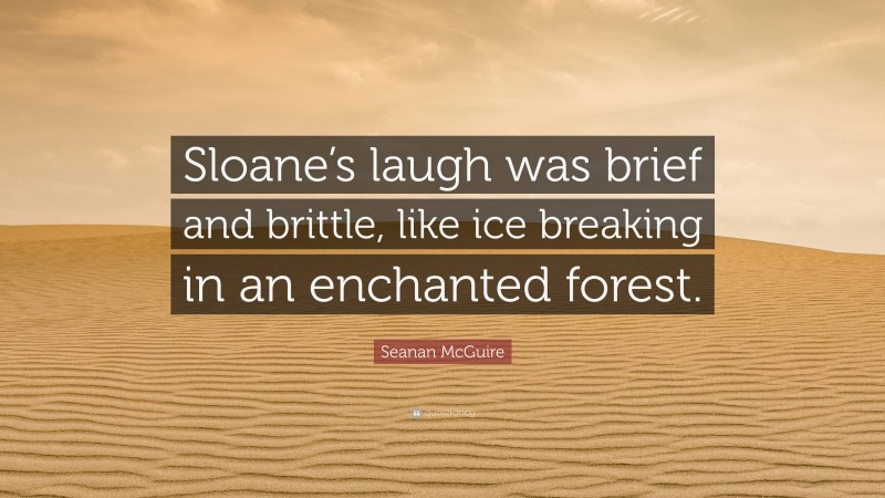 Seanan McGuire Quote: “Sloane’s laugh was brief and brittle, like ice breaking in an enchanted forest.”