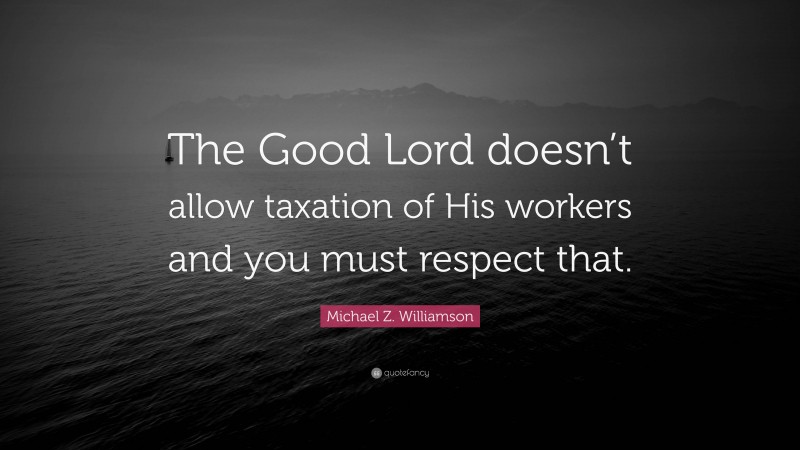 Michael Z. Williamson Quote: “The Good Lord doesn’t allow taxation of His workers and you must respect that.”