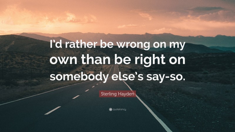 Sterling Hayden Quote: “I’d rather be wrong on my own than be right on somebody else’s say-so.”