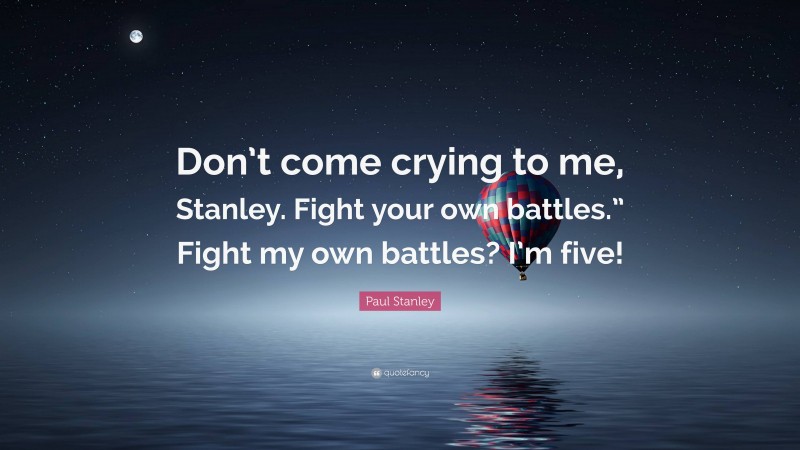 Paul Stanley Quote: “Don’t come crying to me, Stanley. Fight your own battles.” Fight my own battles? I’m five!”