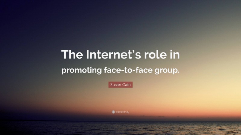 Susan Cain Quote: “The Internet’s role in promoting face-to-face group.”
