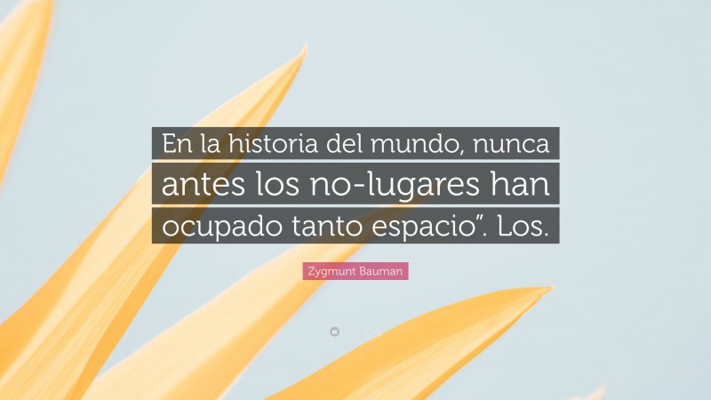 Zygmunt Bauman Quote: “En la historia del mundo, nunca antes los no-lugares han ocupado tanto espacio”. Los.”