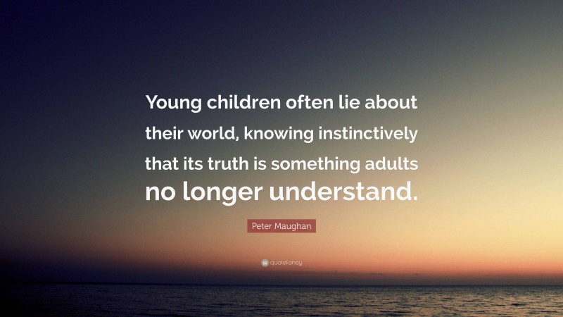 Peter Maughan Quote: “Young children often lie about their world, knowing instinctively that its truth is something adults no longer understand.”