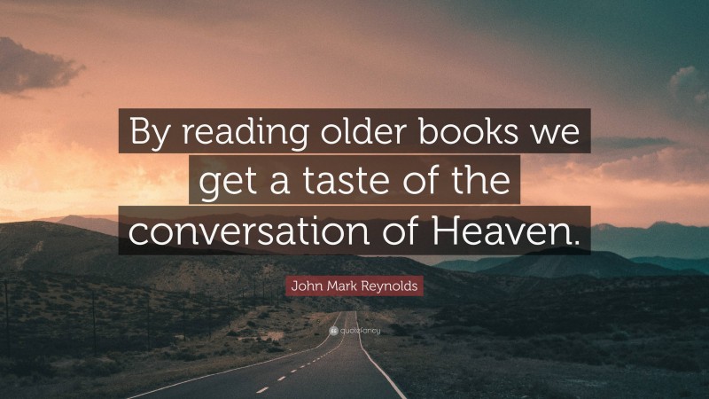 John Mark Reynolds Quote: “By reading older books we get a taste of the conversation of Heaven.”