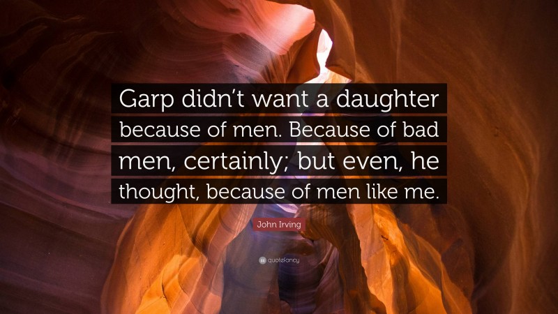 John Irving Quote: “Garp didn’t want a daughter because of men. Because of bad men, certainly; but even, he thought, because of men like me.”