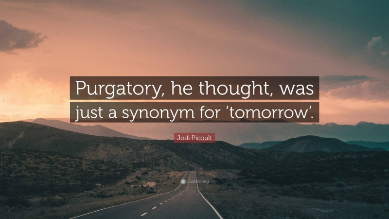 Jodi Picoult Quote: “Purgatory, he thought, was just a synonym for ‘tomorrow’.”