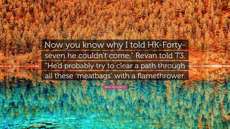 Drew Karpyshyn Quote: “Now you know why I told HK-Forty-seven he couldn’t come,” Revan told T3. “He’d probably try to clear a path through all these ‘meatbags’ with a flamethrower.”