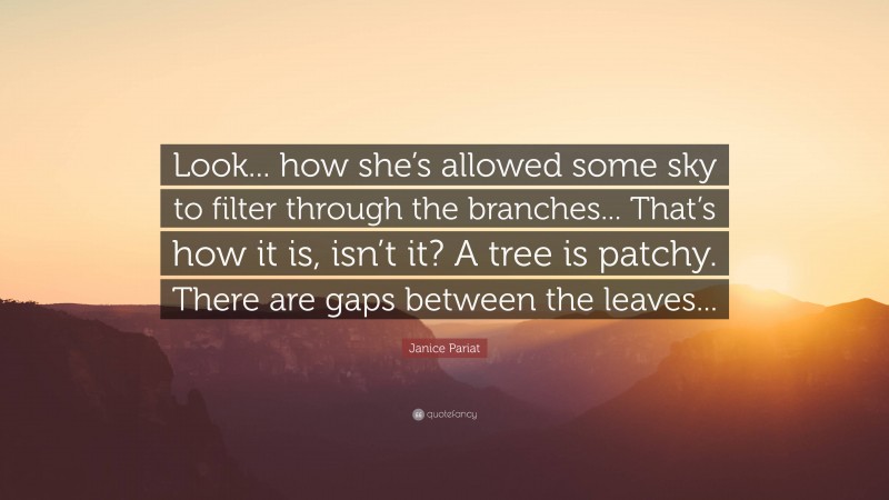 Janice Pariat Quote: “Look... how she’s allowed some sky to filter through the branches... That’s how it is, isn’t it? A tree is patchy. There are gaps between the leaves...”