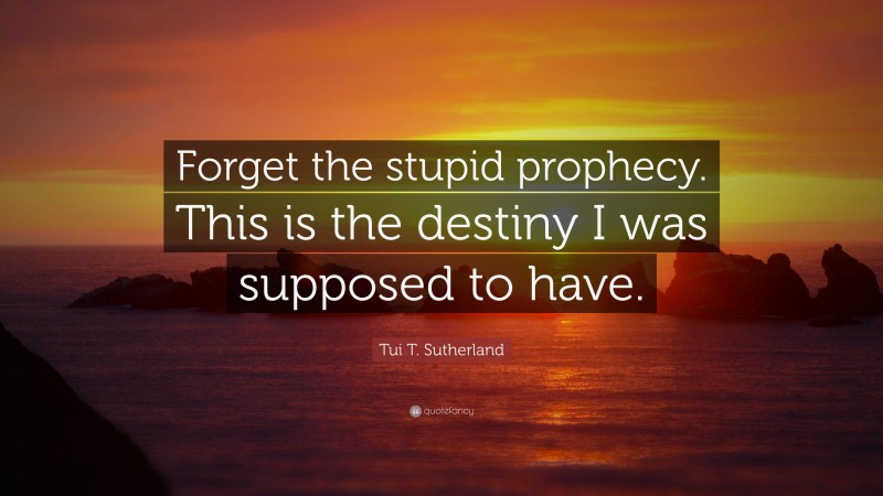 Tui T. Sutherland Quote: “Forget the stupid prophecy. This is the destiny I was supposed to have.”