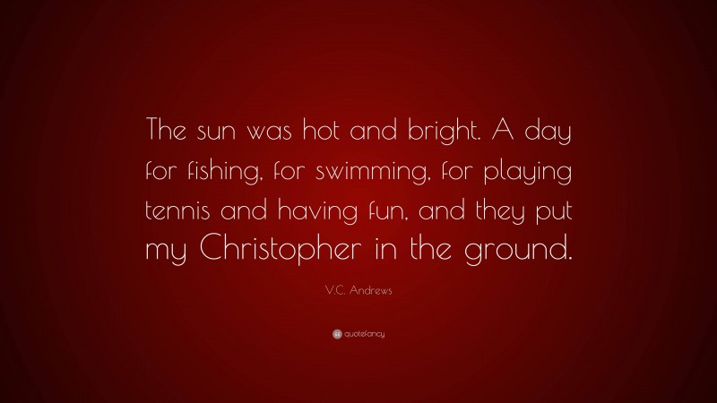 V.C. Andrews Quote: “The sun was hot and bright. A day for fishing, for swimming, for playing tennis and having fun, and they put my Christopher in the ground.”