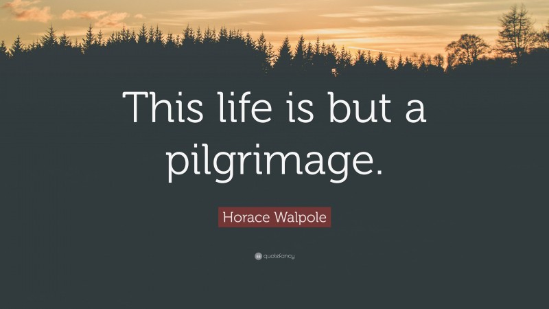 Horace Walpole Quote: “This life is but a pilgrimage.”