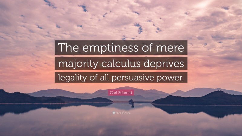 Carl Schmitt Quote: “The emptiness of mere majority calculus deprives legality of all persuasive power.”