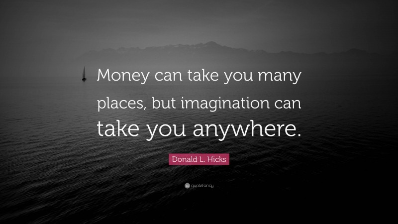Donald L. Hicks Quote: “Money can take you many places, but imagination can take you anywhere.”