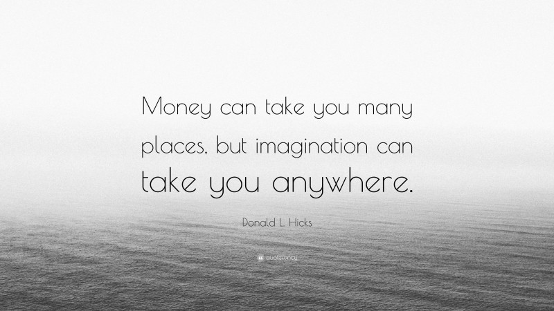 Donald L. Hicks Quote: “Money can take you many places, but imagination can take you anywhere.”