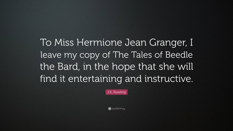 J.K. Rowling Quote: “To Miss Hermione Jean Granger, I leave my copy of The Tales of Beedle the Bard, in the hope that she will find it entertaining and instructive.”