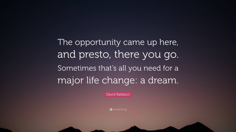 David Baldacci Quote: “The opportunity came up here, and presto, there you go. Sometimes that’s all you need for a major life change: a dream.”