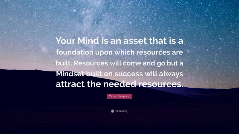 Oscar Bimpong Quote: “Your Mind is an asset that is a foundation upon which resources are built. Resources will come and go but a Mindset built on success will always attract the needed resources.”