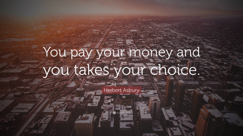 Herbert Asbury Quote: “You pay your money and you takes your choice.”