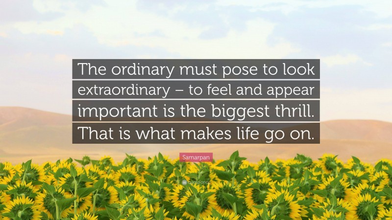 Samarpan Quote: “The ordinary must pose to look extraordinary – to feel and appear important is the biggest thrill. That is what makes life go on.”