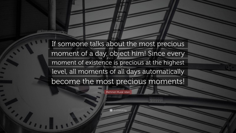 Mehmet Murat ildan Quote: “If someone talks about the most precious moment of a day, object him! Since every moment of existence is precious at the highest level, all moments of all days automatically become the most precious moments!”