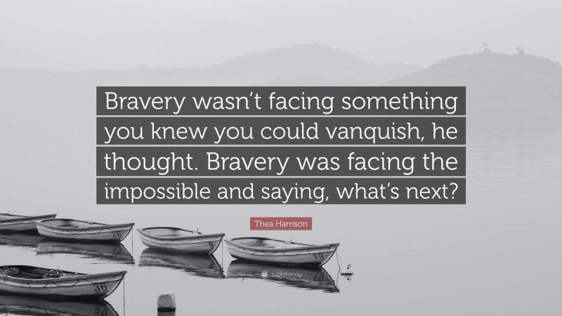 Thea Harrison Quote: “Bravery wasn’t facing something you knew you could vanquish, he thought. Bravery was facing the impossible and saying, what’s next?”