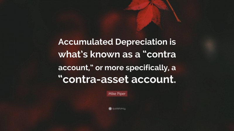 Mike Piper Quote: “Accumulated Depreciation is what’s known as a “contra account,” or more specifically, a “contra-asset account.”