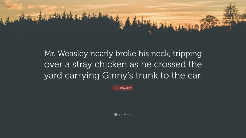 J.K. Rowling Quote: “Mr. Weasley nearly broke his neck, tripping over a stray chicken as he crossed the yard carrying Ginny’s trunk to the car.”