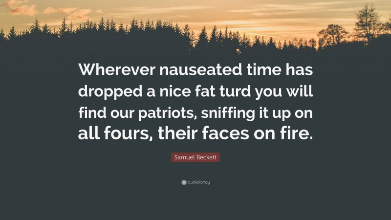 Samuel Beckett Quote: “Wherever nauseated time has dropped a nice fat turd you will find our patriots, sniffing it up on all fours, their faces on fire.”