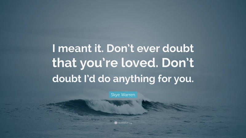 Skye Warren Quote: “I meant it. Don’t ever doubt that you’re loved. Don’t doubt I’d do anything for you.”