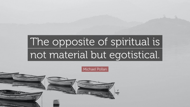 Michael Pollan Quote: “The opposite of spiritual is not material but egotistical.”