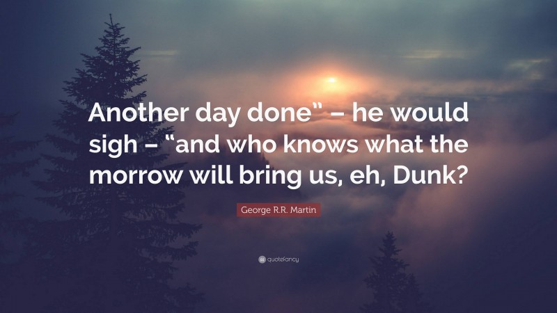 George R.R. Martin Quote: “Another day done” – he would sigh – “and who knows what the morrow will bring us, eh, Dunk?”