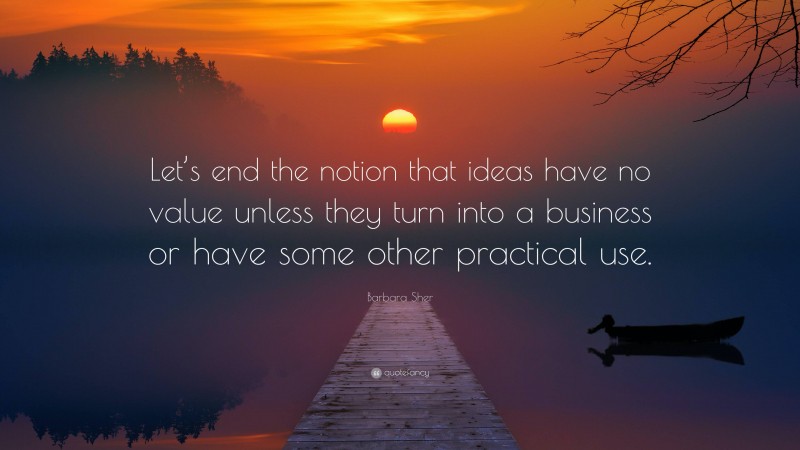 Barbara Sher Quote: “Let’s end the notion that ideas have no value unless they turn into a business or have some other practical use.”