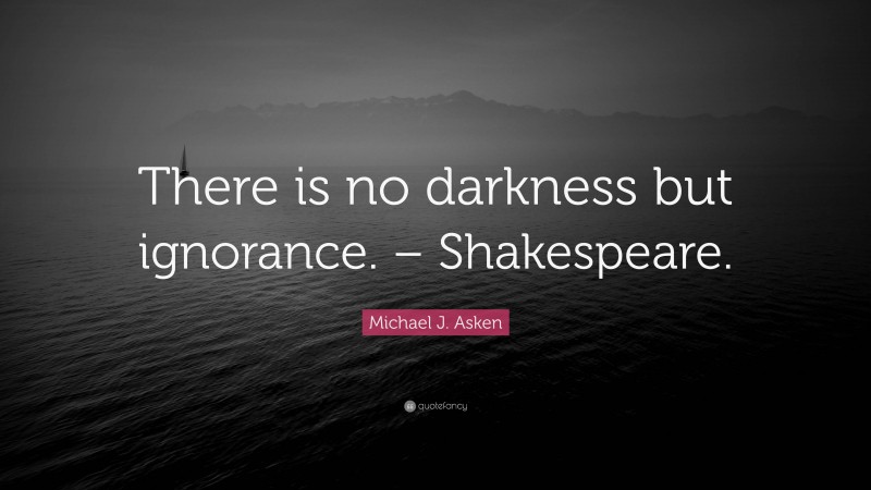 Michael J. Asken Quote: “There is no darkness but ignorance. – Shakespeare.”