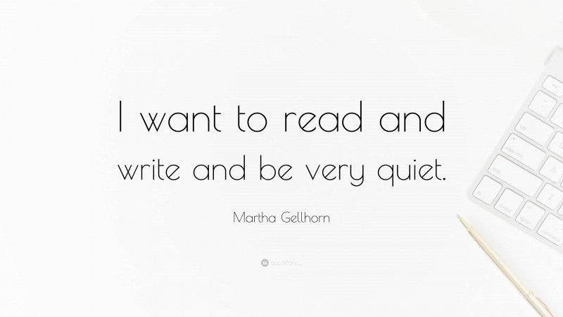 Martha Gellhorn Quote: “I want to read and write and be very quiet.”