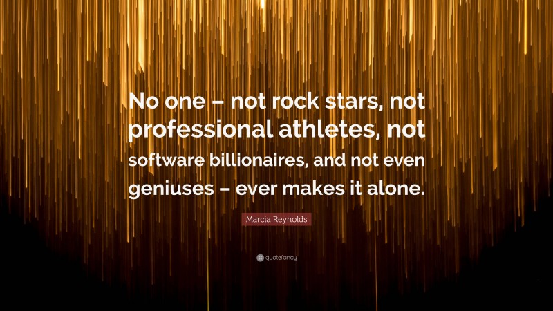 Marcia Reynolds Quote: “No one – not rock stars, not professional athletes, not software billionaires, and not even geniuses – ever makes it alone.”